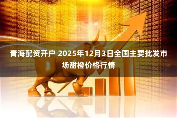 青海配资开户 2025年12月3日全国主要批发市场甜橙价格行情