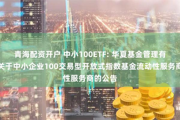 青海配资开户 中小100ETF: 华夏基金管理有限公司关于中小企业100交易型开放式指数基金流动性服务商的公告