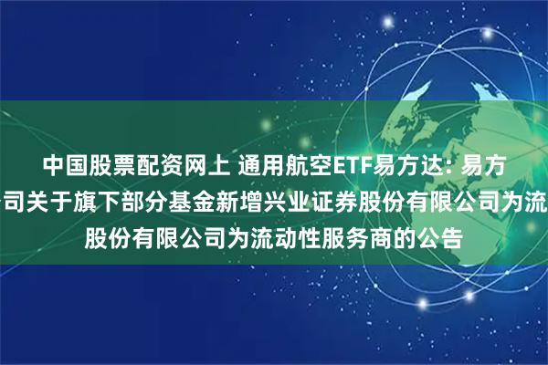 中国股票配资网上 通用航空ETF易方达: 易方达基金管理有限公司关于旗下部分基金新增兴业证券股份有限公司为流动性服务商的公告