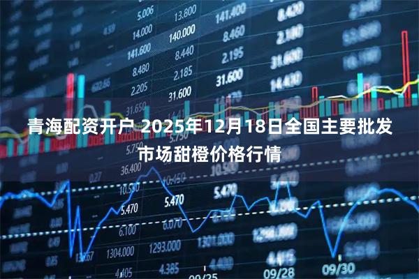 青海配资开户 2025年12月18日全国主要批发市场甜橙价格行情