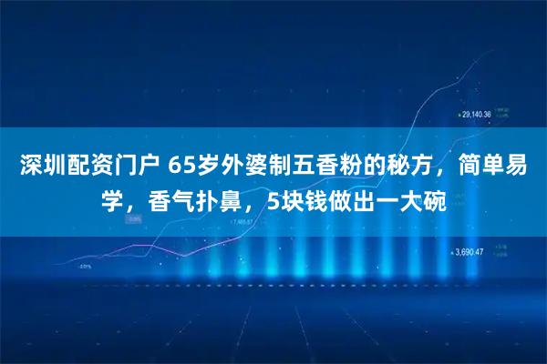 深圳配资门户 65岁外婆制五香粉的秘方，简单易学，香气扑鼻，5块钱做出一大碗