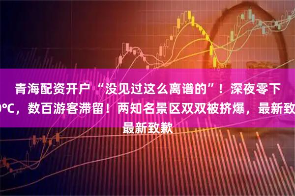 青海配资开户 “没见过这么离谱的”！深夜零下20℃，数百游客滞留！两知名景区双双被挤爆，最新致歉