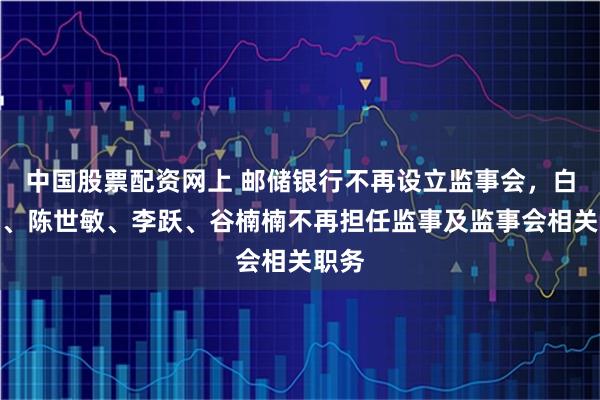 中国股票配资网上 邮储银行不再设立监事会，白建军、陈世敏、李跃、谷楠楠不再担任监事及监事会相关职务