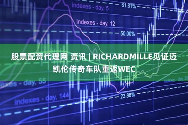 股票配资代理网 资讯 | RICHARDMILLE见证迈凯伦传奇车队重返WEC