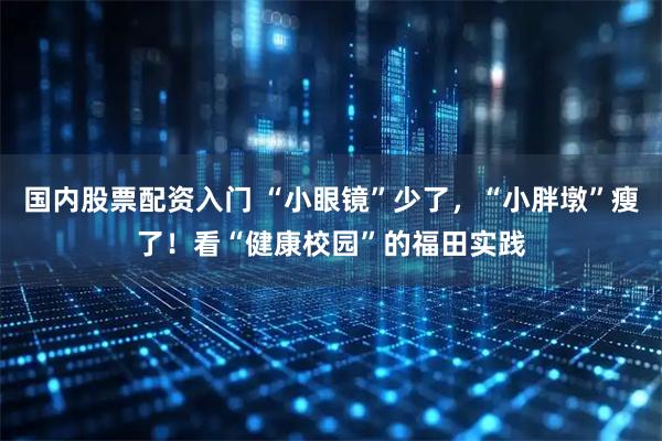 国内股票配资入门 “小眼镜”少了，“小胖墩”瘦了！看“健康校园”的福田实践