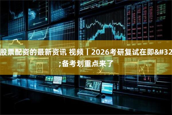 股票配资的最新资讯 视频丨2026考研复试在即 备考划重点来了