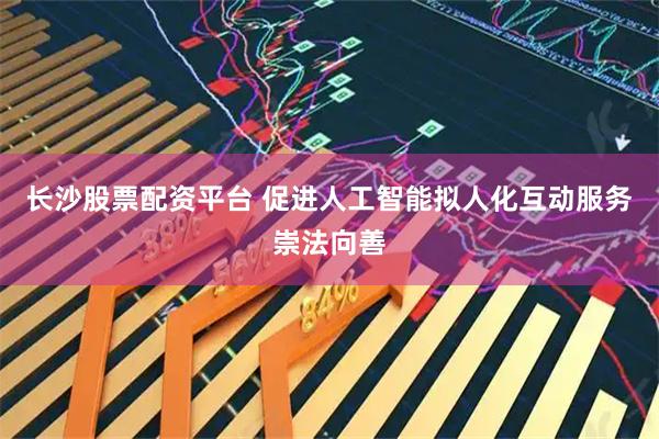 长沙股票配资平台 促进人工智能拟人化互动服务崇法向善