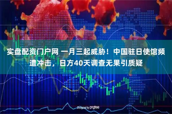 实盘配资门户网 一月三起威胁！中国驻日使馆频遭冲击，日方40天调查无果引质疑