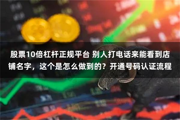 股票10倍杠杆正规平台 别人打电话来能看到店铺名字，这个是怎么做到的？开通号码认证流程