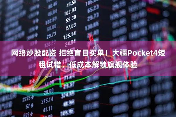 网络炒股配资 拒绝盲目买单！大疆Pocket4短租试错，低成本解锁旗舰体验