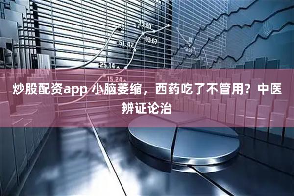 炒股配资app 小脑萎缩，西药吃了不管用？中医辨证论治