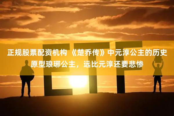 正规股票配资机构 《楚乔传》中元淳公主的历史原型琅琊公主，远比元淳还要悲惨