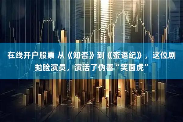 在线开户股票 从《知否》到《蜜语纪》，这位剧抛脸演员，演活了伪善“笑面虎”