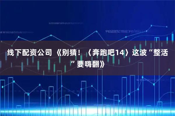 线下配资公司 《别猜！〈奔跑吧14〉这波“整活”要嗨翻》