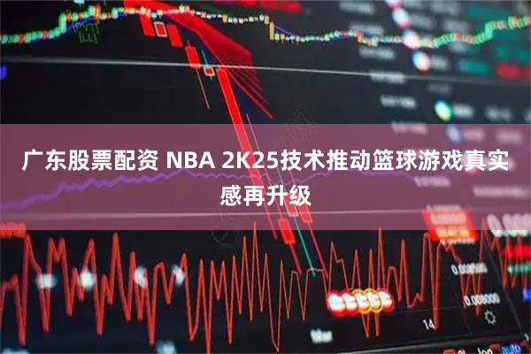 广东股票配资 NBA 2K25技术推动篮球游戏真实感再升级