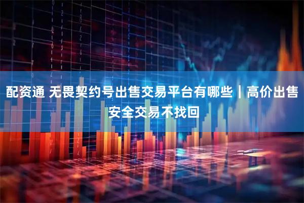 配资通 无畏契约号出售交易平台有哪些｜高价出售 安全交易不找回