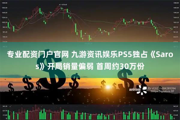 专业配资门户官网 九游资讯娱乐PS5独占《Saros》开局销量偏弱 首周约30万份