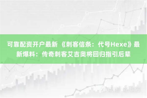 可靠配资开户最新 《刺客信条：代号Hexe》最新爆料：传奇刺客艾吉奥将回归指引后辈