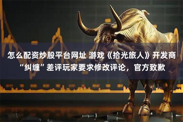 怎么配资炒股平台网址 游戏《拾光旅人》开发商“纠缠”差评玩家要求修改评论，官方致歉